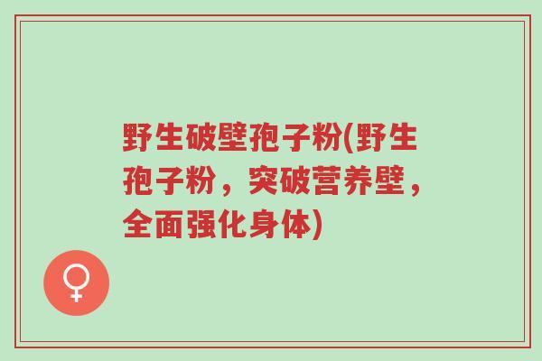 野生破壁孢子粉(野生孢子粉,突破营养壁,全面强化身体)-第1张图片-超越 野生破壁孢子粉(野生孢子粉,突破营养壁,全面强化身体)-第1张图片-超越