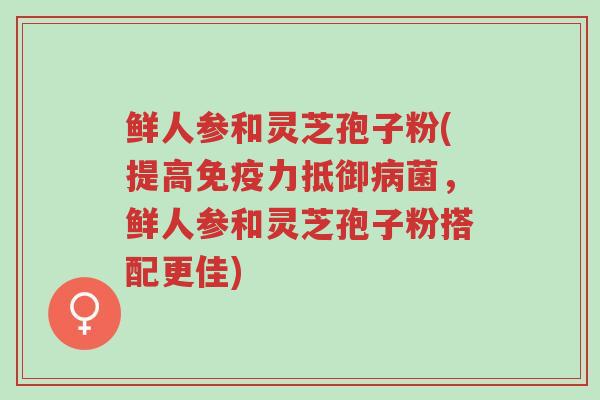 鲜人参和灵芝孢子粉(提高免疫力抵御病菌,鲜人参和灵芝孢子粉搭配更佳)-第1张图片-超越 鲜人参和灵芝孢子粉(提高免疫力抵御病菌,鲜人参和灵芝孢子粉搭配更佳)-第1张图片-超越