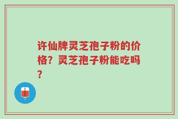 许仙牌灵芝孢子粉的价格?灵芝孢子粉能吃吗?-第1张图片-超越 许仙牌灵芝孢子粉的价格?灵芝孢子粉能吃吗?-第1张图片-超越