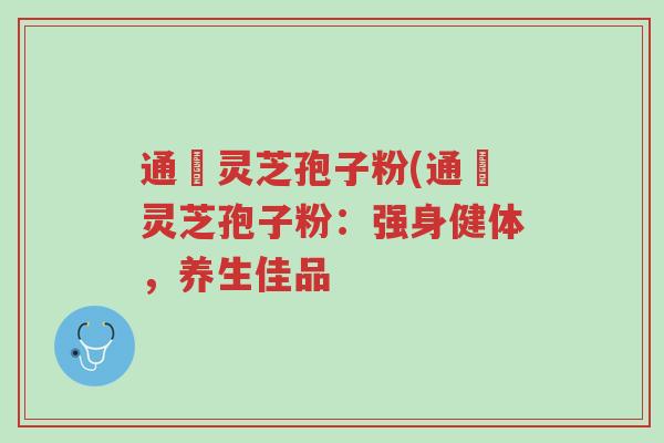 通恵灵芝孢子粉(通恵灵芝孢子粉:强身健体,养生佳品-第1张图片-超越 通恵灵芝孢子粉(通恵灵芝孢子粉:强身健体,养生佳品-第1张图片-超越
