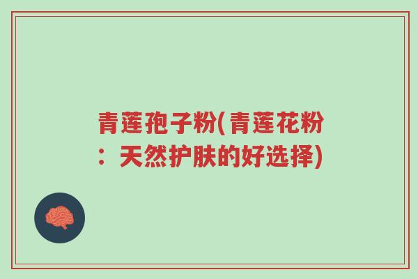 青莲孢子粉(青莲花粉:天然护肤的好选择)-第1张图片-超越 青莲孢子粉(青莲花粉:天然护肤的好选择)-第1张图片-超越