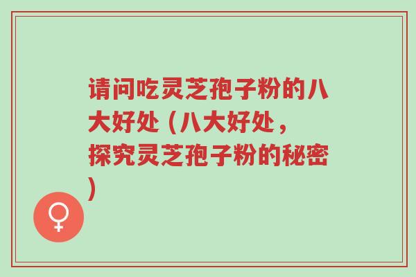 请问吃灵芝孢子粉的八大好处 (八大好处，探究灵芝孢子粉的秘密)-第1张图片-超越