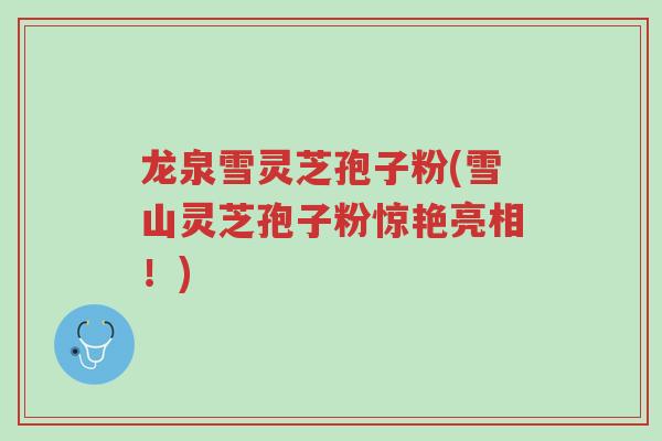 龙泉雪灵芝孢子粉(雪山灵芝孢子粉惊艳亮相！)-第1张图片-超越