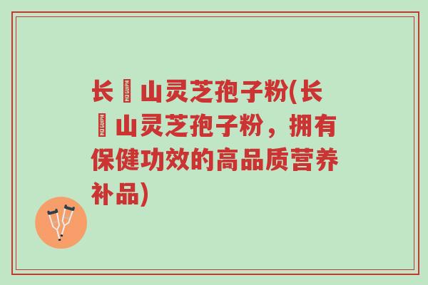 长甴山灵芝孢子粉(长甴山灵芝孢子粉,拥有保健功效的高品质营养补品)-第1张图片-超越 长甴山灵芝孢子粉(长甴山灵芝孢子粉,拥有保健功效的高品质营养补品)-第1张图片-超越