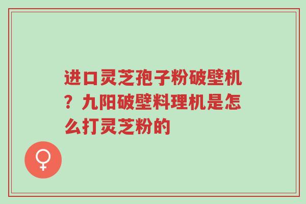 进口灵芝孢子粉破壁机？九阳破壁料理机是怎么打灵芝粉的-第1张图片-超越