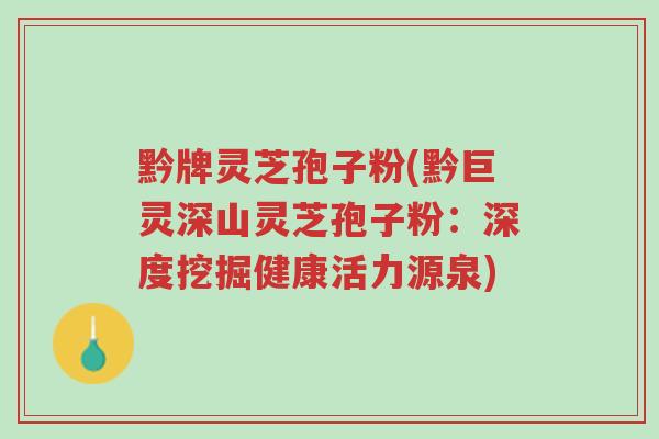 黔牌灵芝孢子粉(黔巨灵深山灵芝孢子粉：深度挖掘健康活力源泉)-第1张图片-超越
