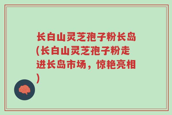长白山灵芝孢子粉长岛(长白山灵芝孢子粉走进长岛市场,惊艳亮相)-第1张图片-超越 长白山灵芝孢子粉长岛(长白山灵芝孢子粉走进长岛市场,惊艳亮相)-第1张图片-超越
