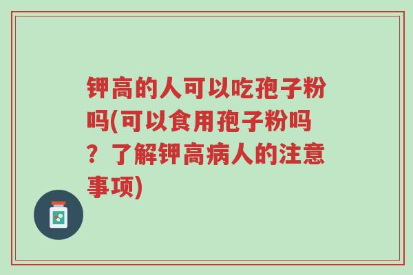 钾高的人可以吃孢子粉吗(可以食用孢子粉吗?了解钾高病人的注意事项)-第1张图片-超越 钾高的人可以吃孢子粉吗(可以食用孢子粉吗?了解钾高病人的注意事项)-第1张图片-超越