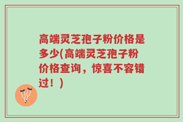 高端灵芝孢子粉价格是多少(高端灵芝孢子粉价格查询,惊喜不容错过!)-第1张图片-超越 高端灵芝孢子粉价格是多少(高端灵芝孢子粉价格查询,惊喜不容错过!)-第1张图片-超越