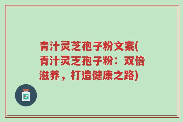 青汁灵芝孢子粉文案(青汁灵芝孢子粉:双倍滋养,打造健康之路)-第1张图片-超越 青汁灵芝孢子粉文案(青汁灵芝孢子粉:双倍滋养,打造健康之路)-第1张图片-超越