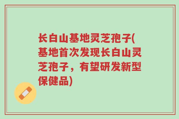 长白山基地灵芝孢子(基地首次发现长白山灵芝孢子,有望研发新型保健品)-第1张图片-超越 长白山基地灵芝孢子(基地首次发现长白山灵芝孢子,有望研发新型保健品)-第1张图片-超越