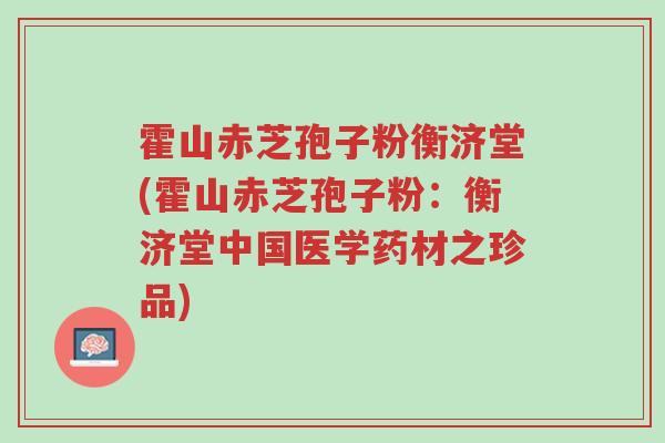 霍山赤芝孢子粉衡济堂(霍山赤芝孢子粉:衡济堂中国医学药材之珍品)-第1张图片-超越 霍山赤芝孢子粉衡济堂(霍山赤芝孢子粉:衡济堂中国医学药材之珍品)-第1张图片-超越