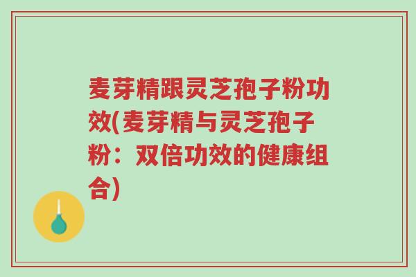麦芽精跟灵芝孢子粉功效(麦芽精与灵芝孢子粉:双倍功效的健康组合)-第1张图片-超越 麦芽精跟灵芝孢子粉功效(麦芽精与灵芝孢子粉:双倍功效的健康组合)-第1张图片-超越