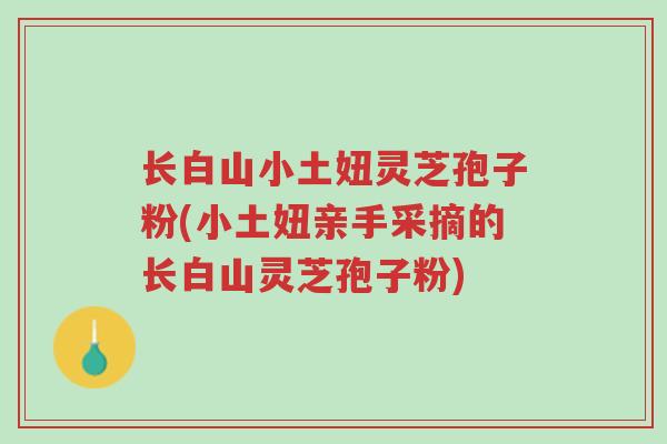 长白山小土妞灵芝孢子粉(小土妞亲手采摘的长白山灵芝孢子粉)-第1张图片-超越 长白山小土妞灵芝孢子粉(小土妞亲手采摘的长白山灵芝孢子粉)-第1张图片-超越