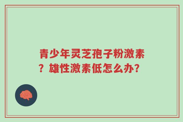 青少年灵芝孢子粉激素?雄性激素低怎么办?-第1张图片-超越 青少年灵芝孢子粉激素?雄性激素低怎么办?-第1张图片-超越