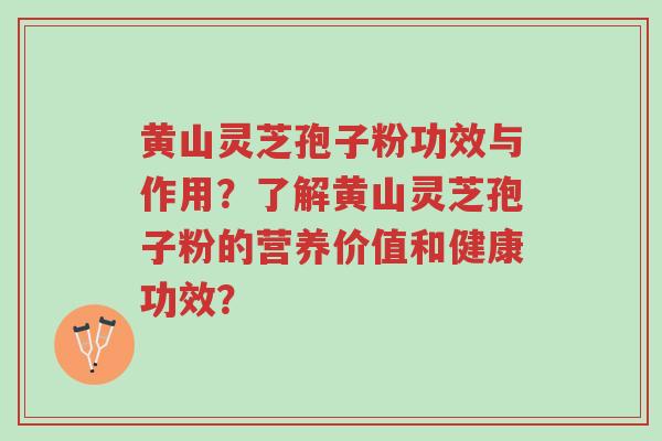 黄山灵芝孢子粉功效与作用？了解黄山灵芝孢子粉的营养价值和健康功效？-第1张图片-超越