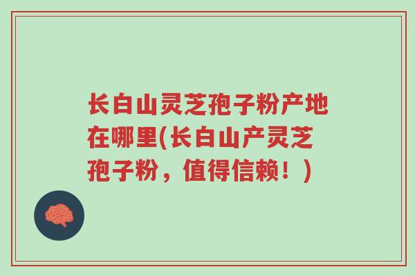 长白山灵芝孢子粉产地在哪里(长白山产灵芝孢子粉,值得信赖!)-第1张图片-超越 长白山灵芝孢子粉产地在哪里(长白山产灵芝孢子粉,值得信赖!)-第1张图片-超越