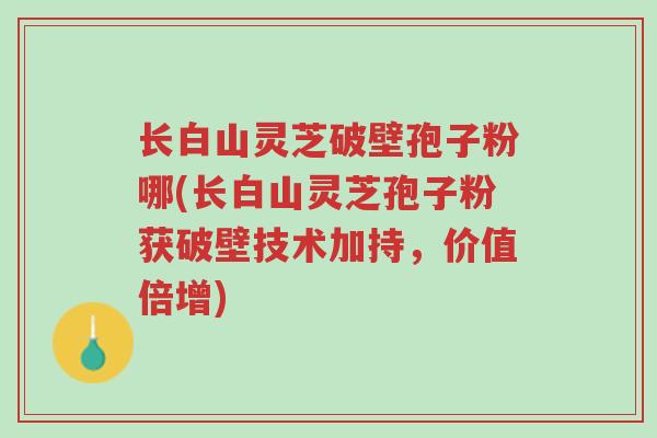 长白山灵芝破壁孢子粉哪(长白山灵芝孢子粉获破壁技术加持,价值倍增)-第1张图片-超越 长白山灵芝破壁孢子粉哪(长白山灵芝孢子粉获破壁技术加持,价值倍增)-第1张图片-超越
