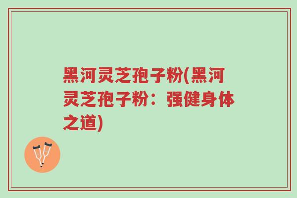 黑河灵芝孢子粉(黑河灵芝孢子粉:强健身体之道)-第1张图片-超越 黑河灵芝孢子粉(黑河灵芝孢子粉:强健身体之道)-第1张图片-超越