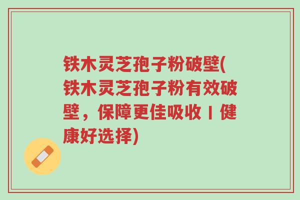 铁木灵芝孢子粉破壁(铁木灵芝孢子粉有效破壁,保障更佳吸收丨健康好选择)-第1张图片-超越 铁木灵芝孢子粉破壁(铁木灵芝孢子粉有效破壁,保障更佳吸收丨健康好选择)-第1张图片-超越