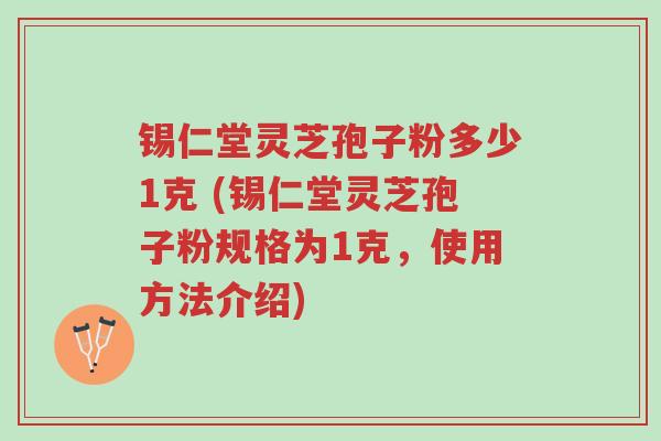 锡仁堂灵芝孢子粉多少1克 (锡仁堂灵芝孢子粉规格为1克,使用方法介绍)-第1张图片-超越 锡仁堂灵芝孢子粉多少1克 (锡仁堂灵芝孢子粉规格为1克,使用方法介绍)-第1张图片-超越