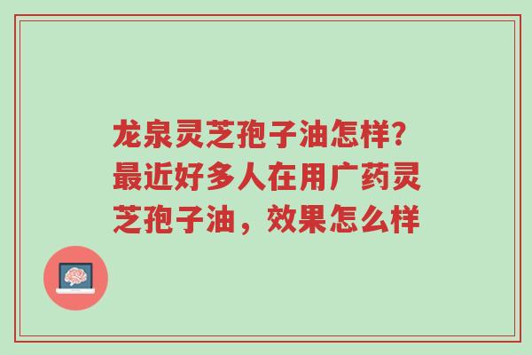 龙泉灵芝孢子油怎样?最近好多人在用广药灵芝孢子油,效果怎么样-第1张图片-超越 龙泉灵芝孢子油怎样?最近好多人在用广药灵芝孢子油,效果怎么样-第1张图片-超越