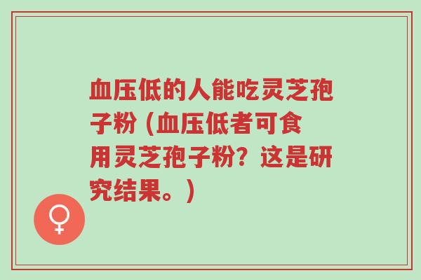 血压低的人能吃灵芝孢子粉 (血压低者可食用灵芝孢子粉?这是研究结果。)-第1张图片-超越 血压低的人能吃灵芝孢子粉 (血压低者可食用灵芝孢子粉?这是研究结果。)-第1张图片-超越