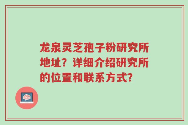 龙泉灵芝孢子粉研究所地址?详细介绍研究所的位置和联系方式?-第1张图片-超越 龙泉灵芝孢子粉研究所地址?详细介绍研究所的位置和联系方式?-第1张图片-超越