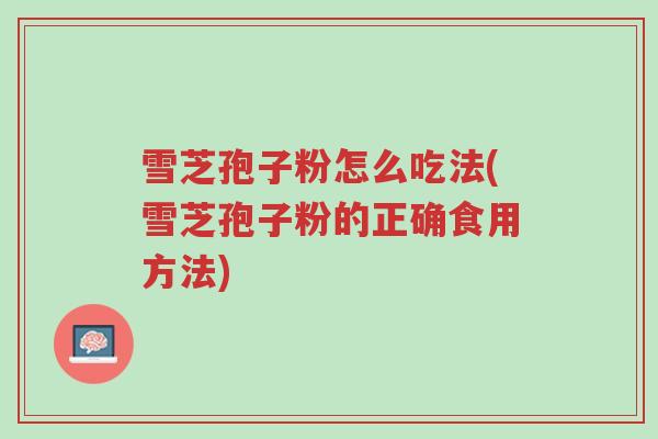 雪芝孢子粉怎么吃法(雪芝孢子粉的正确食用方法)-第1张图片-超越 雪芝孢子粉怎么吃法(雪芝孢子粉的正确食用方法)-第1张图片-超越