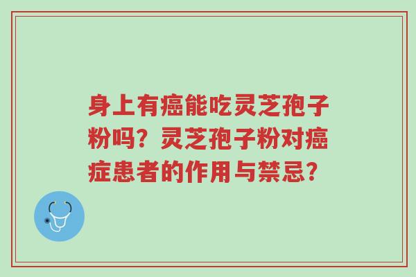 身上有癌能吃灵芝孢子粉吗?灵芝孢子粉对癌症患者的作用与禁忌?-第1张图片-超越 身上有癌能吃灵芝孢子粉吗?灵芝孢子粉对癌症患者的作用与禁忌?-第1张图片-超越