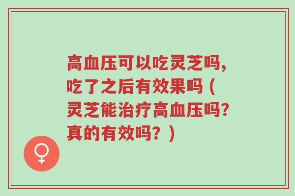 高血压可以吃灵芝吗,吃了之后有效果吗 (灵芝能治疗高血压吗?真的有效吗?)-第1张图片-超越 高血压可以吃灵芝吗,吃了之后有效果吗 (灵芝能治疗高血压吗?真的有效吗?)-第1张图片-超越