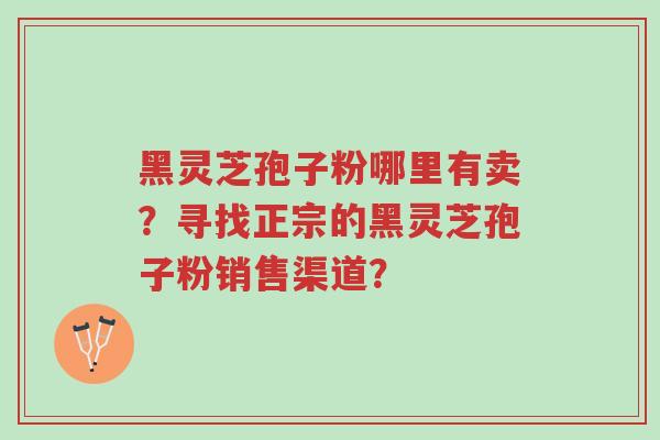 黑灵芝孢子粉哪里有卖?寻找正宗的黑灵芝孢子粉销售渠道?-第1张图片-超越 黑灵芝孢子粉哪里有卖?寻找正宗的黑灵芝孢子粉销售渠道?-第1张图片-超越