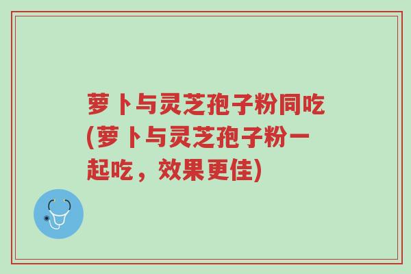 萝卜与灵芝孢子粉同吃(萝卜与灵芝孢子粉一起吃,效果更佳)-第1张图片-超越 萝卜与灵芝孢子粉同吃(萝卜与灵芝孢子粉一起吃,效果更佳)-第1张图片-超越