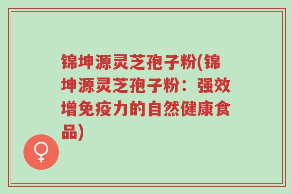 锦坤源灵芝孢子粉(锦坤源灵芝孢子粉:强效增免疫力的自然健康食品)-第1张图片-超越 锦坤源灵芝孢子粉(锦坤源灵芝孢子粉:强效增免疫力的自然健康食品)-第1张图片-超越