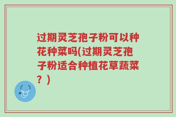 过期灵芝孢子粉可以种花种菜吗(过期灵芝孢子粉适合种植花草蔬菜？)-第1张图片-超越