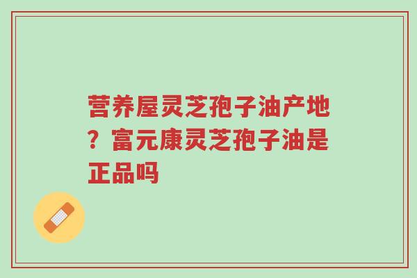 营养屋灵芝孢子油产地?富元康灵芝孢子油是正品吗-第1张图片-超越 营养屋灵芝孢子油产地?富元康灵芝孢子油是正品吗-第1张图片-超越