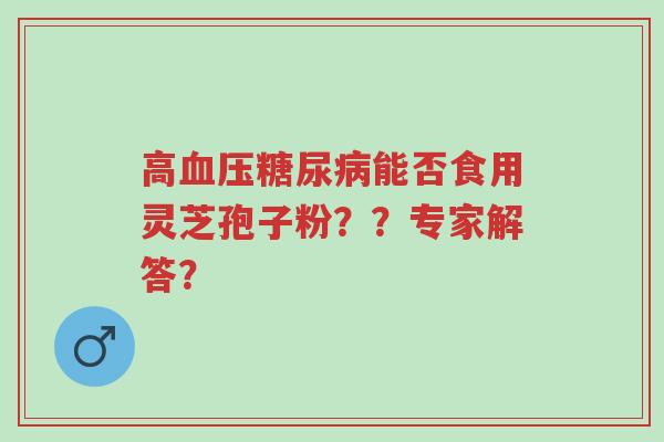 高血压糖尿病能否食用灵芝孢子粉??专家解答?-第1张图片-超越 高血压糖尿病能否食用灵芝孢子粉??专家解答?-第1张图片-超越