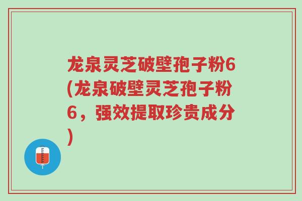 龙泉灵芝破壁孢子粉6(龙泉破壁灵芝孢子粉6,强效提取珍贵成分)-第1张图片-超越 龙泉灵芝破壁孢子粉6(龙泉破壁灵芝孢子粉6,强效提取珍贵成分)-第1张图片-超越