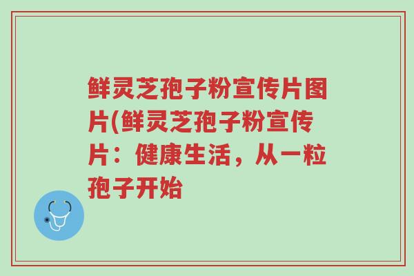 鲜灵芝孢子粉宣传片图片(鲜灵芝孢子粉宣传片:健康生活,从一粒孢子开始-第1张图片-超越 鲜灵芝孢子粉宣传片图片(鲜灵芝孢子粉宣传片:健康生活,从一粒孢子开始-第1张图片-超越