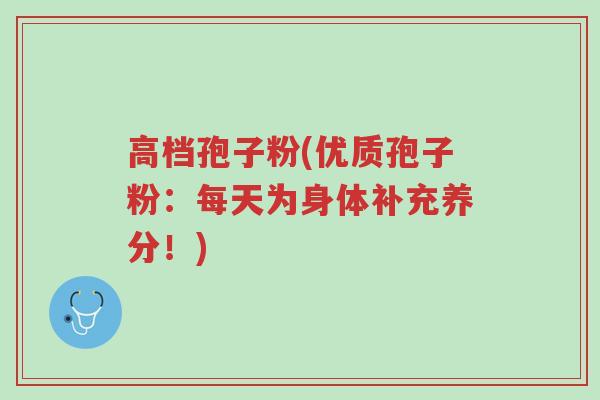 高档孢子粉(优质孢子粉：每天为身体补充养分！)-第1张图片-超越