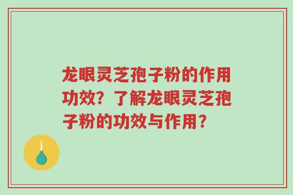 龙眼灵芝孢子粉的作用功效？了解龙眼灵芝孢子粉的功效与作用？-第1张图片-超越