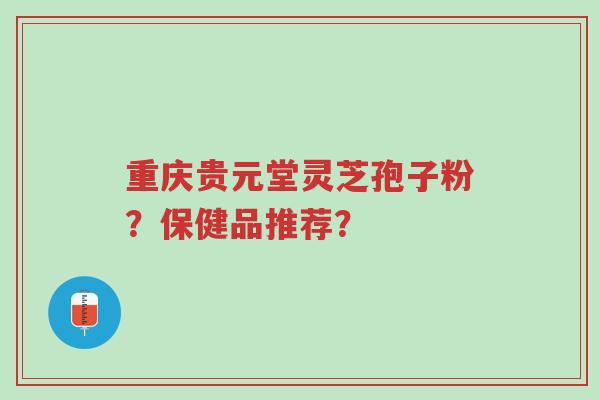 重庆贵元堂灵芝孢子粉?保健品推荐?-第1张图片-超越 重庆贵元堂灵芝孢子粉?保健品推荐?-第1张图片-超越