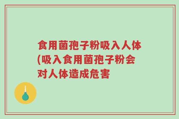 食用菌孢子粉吸入人体(吸入食用菌孢子粉会对人体造成危害-第1张图片-超越 食用菌孢子粉吸入人体(吸入食用菌孢子粉会对人体造成危害-第1张图片-超越