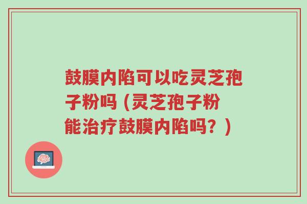 鼓膜内陷可以吃灵芝孢子粉吗 (灵芝孢子粉能治疗鼓膜内陷吗?)-第1张图片-超越 鼓膜内陷可以吃灵芝孢子粉吗 (灵芝孢子粉能治疗鼓膜内陷吗?)-第1张图片-超越