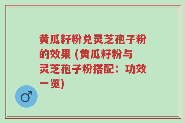 黄瓜籽粉兑灵芝孢子粉的效果 (黄瓜籽粉与灵芝孢子粉搭配:功效一览)-第1张图片-超越 黄瓜籽粉兑灵芝孢子粉的效果 (黄瓜籽粉与灵芝孢子粉搭配:功效一览)-第1张图片-超越