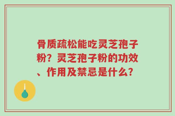 骨质疏松能吃灵芝孢子粉?灵芝孢子粉的功效、作用及禁忌是什么?-第1张图片-超越 骨质疏松能吃灵芝孢子粉?灵芝孢子粉的功效、作用及禁忌是什么?-第1张图片-超越