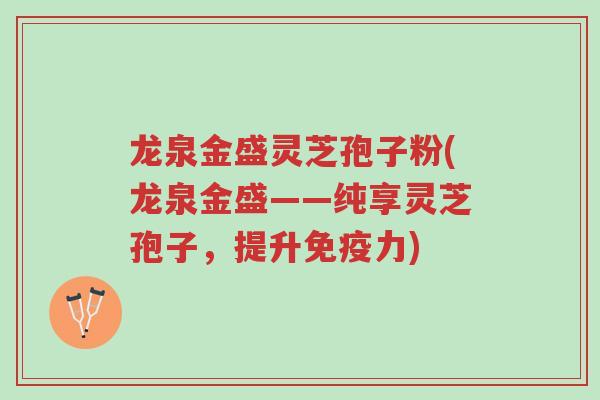 龙泉金盛灵芝孢子粉(龙泉金盛——纯享灵芝孢子,提升免疫力)-第1张图片-超越 龙泉金盛灵芝孢子粉(龙泉金盛——纯享灵芝孢子,提升免疫力)-第1张图片-超越