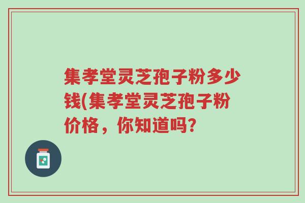 集孝堂灵芝孢子粉多少钱(集孝堂灵芝孢子粉价格,你知道吗?-第1张图片-超越 集孝堂灵芝孢子粉多少钱(集孝堂灵芝孢子粉价格,你知道吗?-第1张图片-超越