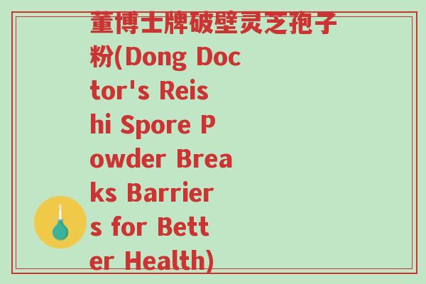 董博士牌破壁灵芝孢子粉(Dong Doctor's Reishi Spore Powder Breaks Barriers for Better Health)-第1张图片-超越 董博士牌破壁灵芝孢子粉(Dong Doctor's Reishi Spore Powder Breaks Barriers for Better Health)-第1张图片-超越