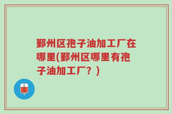鄞州区孢子油加工厂在哪里(鄞州区哪里有孢子油加工厂?)-第1张图片-超越 鄞州区孢子油加工厂在哪里(鄞州区哪里有孢子油加工厂?)-第1张图片-超越